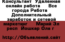 Консультант. Удаленная онлайн работа.  - Все города Работа » Дополнительный заработок и сетевой маркетинг   . Марий Эл респ.,Йошкар-Ола г.